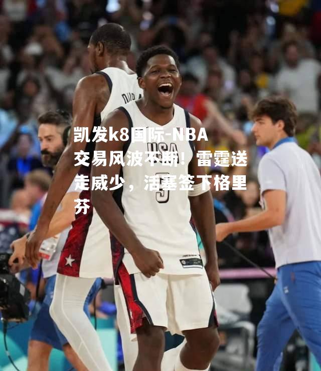 NBA交易风波不断！雷霆送走威少，活塞签下格里芬