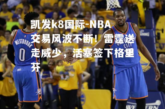 NBA交易风波不断！雷霆送走威少，活塞签下格里芬