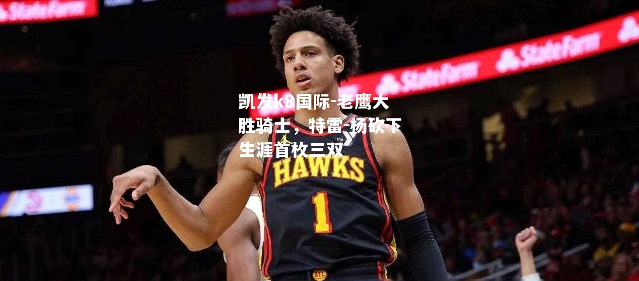 老鹰大胜骑士，特雷-杨砍下生涯首枚三双