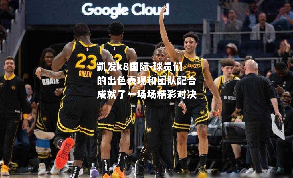 球员们的出色表现和团队配合成就了一场场精彩对决