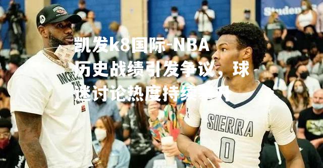 NBA历史战绩引发争议，球迷讨论热度持续攀升