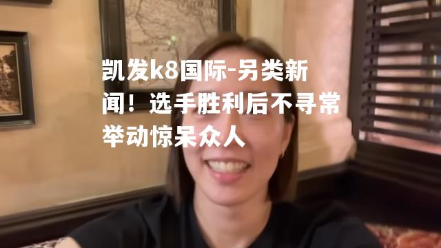 另类新闻！选手胜利后不寻常举动惊呆众人