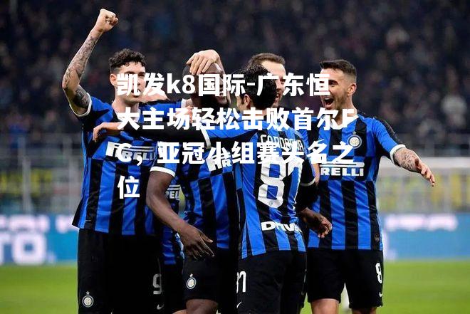 广东恒大主场轻松击败首尔FC，亚冠小组赛头名之位