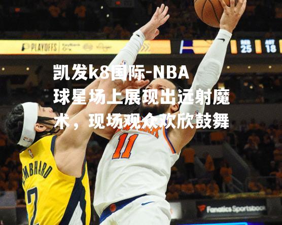 NBA球星场上展现出远射魔术，现场观众欢欣鼓舞