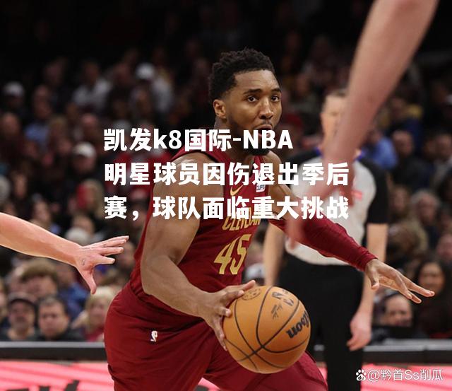 NBA明星球员因伤退出季后赛，球队面临重大挑战